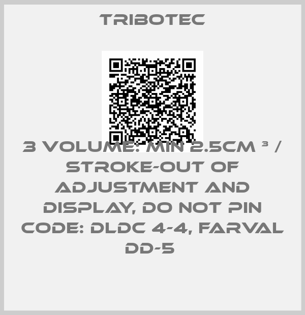 Tribotec-3 VOLUME: MIN 2.5CM ³ / STROKE-OUT OF ADJUSTMENT AND DISPLAY, DO NOT PIN CODE: DLDC 4-4, FARVAL DD-5 