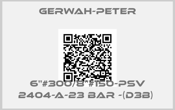 Gerwah-Peter-6"#300/8"#150-PSV 2404-A-23 BAR -(D3B) 