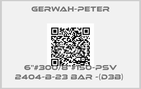 Gerwah-Peter-6"#300/8"#150-PSV 2404-B-23 BAR -(D3B) 