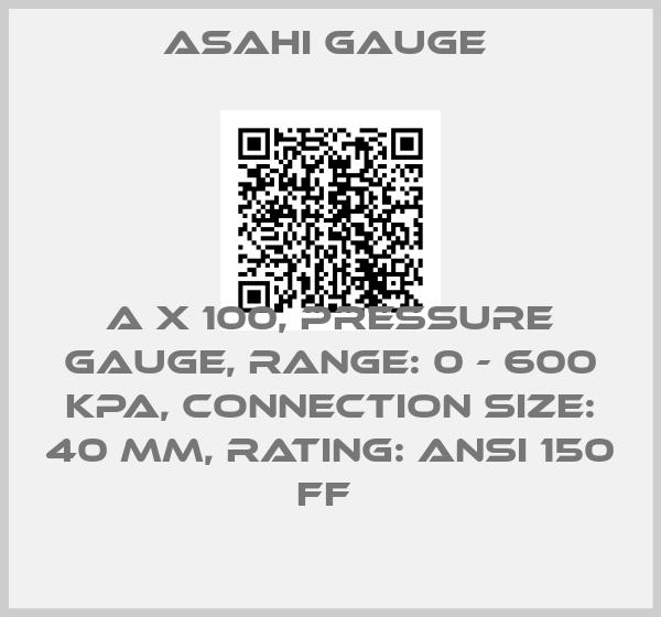 ASAHI Gauge -A X 100, PRESSURE GAUGE, RANGE: 0 - 600 KPA, CONNECTION SIZE: 40 MM, RATING: ANSI 150 FF 