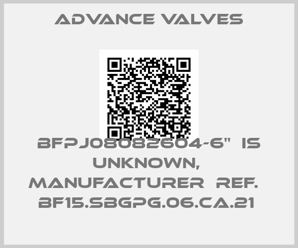 Advance Valves-BFPJ08082604-6"  is unknown,  manufacturer  ref.   BF15.SBGPG.06.CA.21 