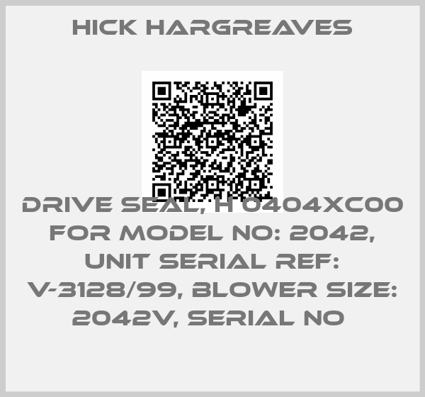 HICK HARGREAVES-DRIVE SEAL, H 0404XC00 FOR MODEL NO: 2042, UNIT SERIAL REF: V-3128/99, BLOWER SIZE: 2042V, SERIAL NO 