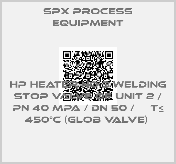 SPX PROCESS EQUIPMENT-HP HEATER NO 3 WELDING STOP VALVE OF UNIT 2 / PN 40 MPA / DN 50 /     T≤ 450°C (GLOB VALVE) 