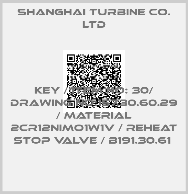 SHANGHAI TURBINE CO. LTD-KEY / ITEM NO: 30/ DRAWING NO:157.30.60.29 / MATERIAL 2CR12NIMO1W1V / REHEAT STOP VALVE / B191.30.61 