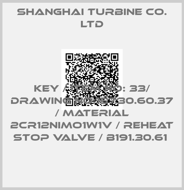 SHANGHAI TURBINE CO. LTD-KEY / ITEM NO: 33/ DRAWING NO:157.30.60.37 / MATERIAL 2CR12NIMO1W1V / REHEAT STOP VALVE / B191.30.61 