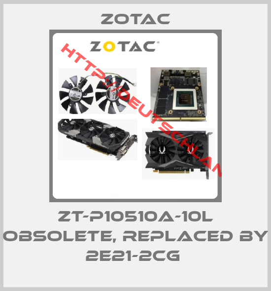 Zotac-ZT-P10510A-10L obsolete, replaced by 2E21-2CG 