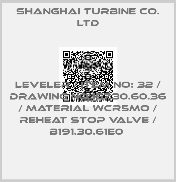 SHANGHAI TURBINE CO. LTD-LEVELER / ITEM NO: 32 / DRAWING NO:157.30.60.36 / MATERIAL WCR5MO / REHEAT STOP VALVE / B191.30.61E0 