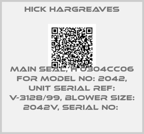HICK HARGREAVES-MAIN SEAL, H 0304CC06 FOR MODEL NO: 2042, UNIT SERIAL REF: V-3128/99, BLOWER SIZE: 2042V, SERIAL NO: 