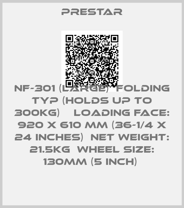 Prestar-NF-301 (LARGE)  Folding TYP (holds up to 300kg)    Loading Face: 920 x 610 mm (36-1/4 x 24 inches)  Net Weight: 21.5kg  Wheel Size: 130mm (5 inch) 