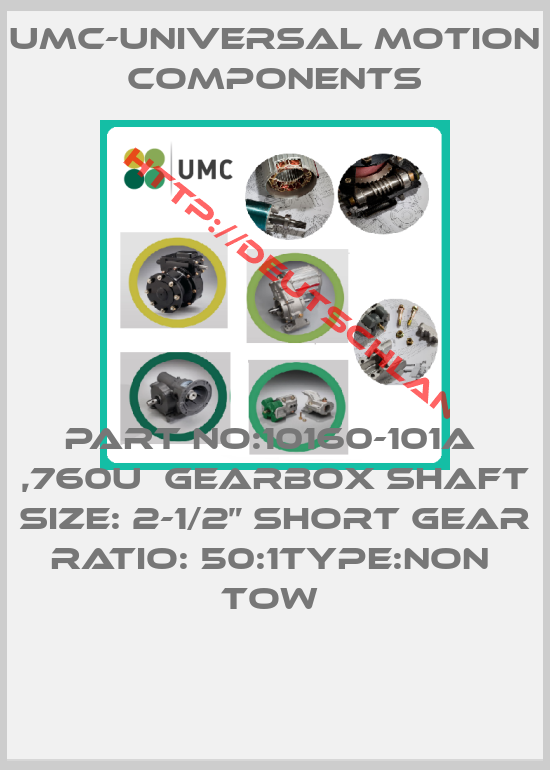 UMC-Universal Motion Components-PART NO:10160-101A  ,760U  GEARBOX SHAFT SIZE: 2-1/2” SHORT GEAR RATIO: 50:1TYPE:NON  TOW 