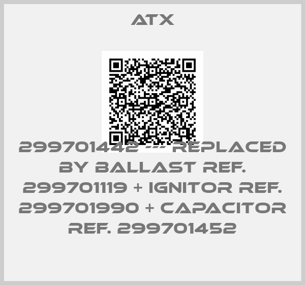 ATX-299701442 --- replaced by ballast ref. 299701119 + ignitor ref. 299701990 + capacitor ref. 299701452