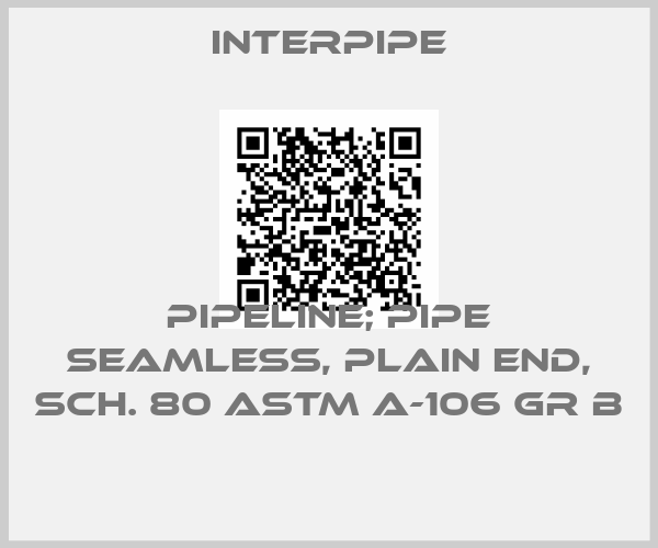 Interpipe-PIPELINE; PIPE SEAMLESS, PLAIN END, SCH. 80 ASTM A-106 GR B 