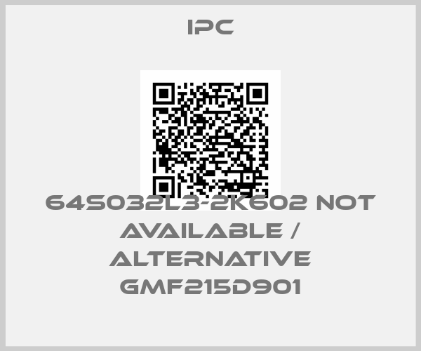 IPC-64S032L3-2K602 not available / alternative GMF215D901