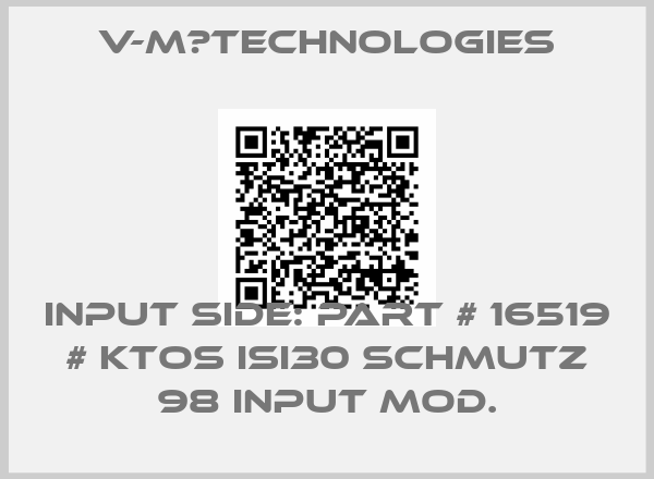 V-M　TECHNOLOGIES-Input side: PART # 16519 # KTOS ISI30 SCHMUTZ 98 INPUT MOD.