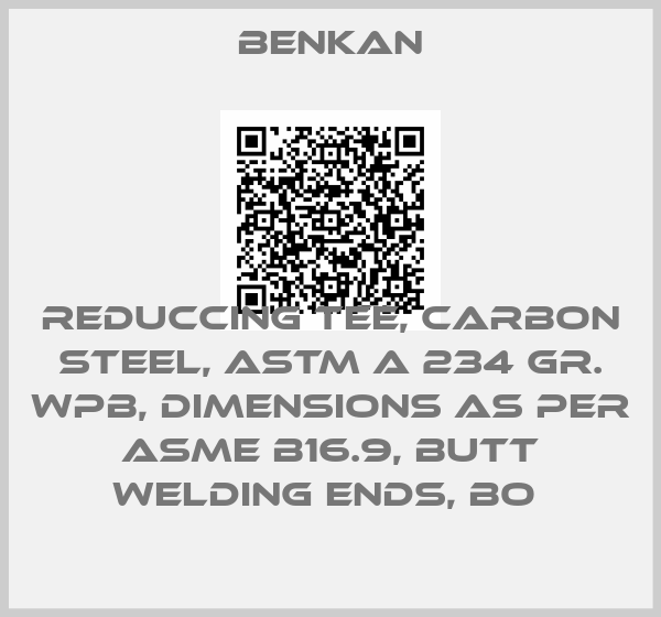 Benkan-REDUCCING TEE, CARBON STEEL, ASTM A 234 GR. WPB, DIMENSIONS AS PER ASME B16.9, BUTT WELDING ENDS, BO 
