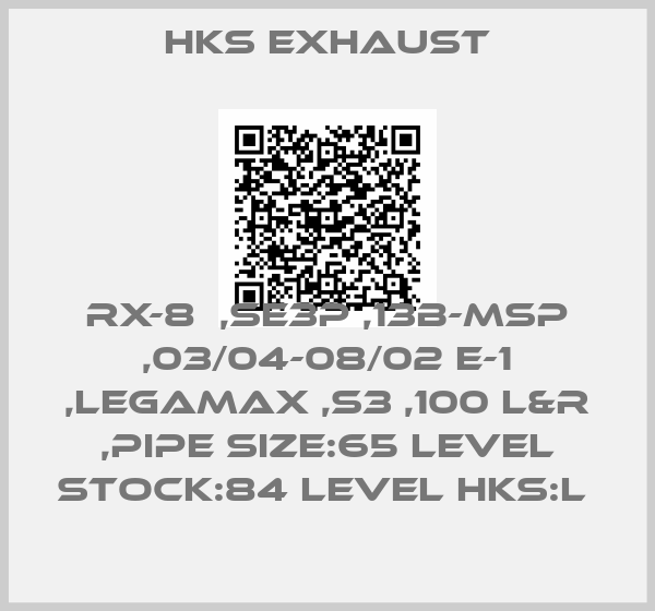 hks exhaust-RX-8  ,SE3P ,13B-MSP ,03/04-08/02 E-1 ,LEGAMAX ,S3 ,100 L&R ,PIPE SIZE:65 LEVEL STOCK:84 LEVEL HKS:L 