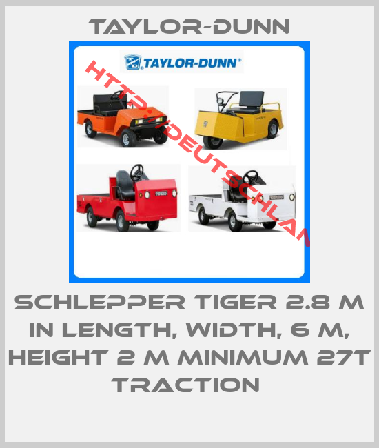 Taylor-Dunn-SCHLEPPER TIGER 2.8 M IN LENGTH, WIDTH, 6 M, HEIGHT 2 M MINIMUM 27T TRACTION 