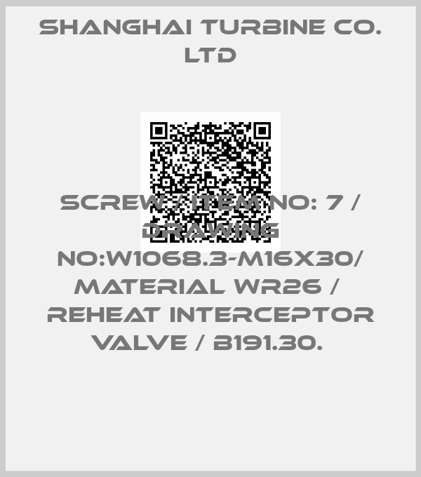 SHANGHAI TURBINE CO. LTD-SCREW / ITEM NO: 7 / DRAWING NO:W1068.3-M16X30/ MATERIAL WR26 /  REHEAT INTERCEPTOR VALVE / B191.30. 