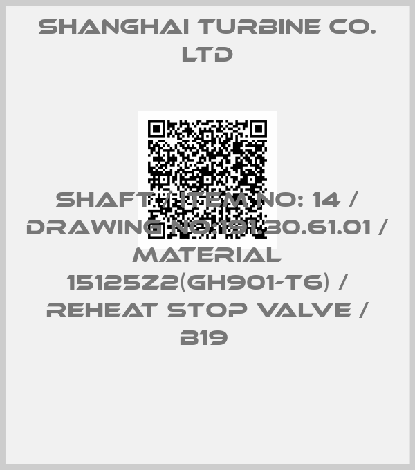 SHANGHAI TURBINE CO. LTD-SHAFT / ITEM NO: 14 / DRAWING NO:191.30.61.01 / MATERIAL 15125Z2(GH901-T6) / REHEAT STOP VALVE / B19 