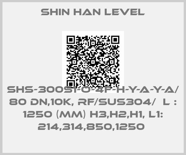 Shin Han Level-SHS-300S1-O-4F-H-Y-A-Y-A/  80 DN,10K, RF/SUS304/  L : 1250 (MM) H3,H2,H1, L1: 214,314,850,1250 