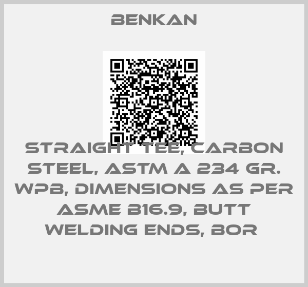 Benkan-STRAIGHT TEE, CARBON STEEL, ASTM A 234 GR. WPB, DIMENSIONS AS PER ASME B16.9, BUTT WELDING ENDS, BOR 