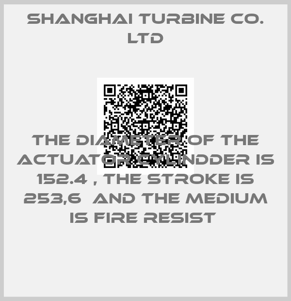 SHANGHAI TURBINE CO. LTD-THE DIAMETER OF THE ACTUATOR CYLINDDER IS 152.4 , THE STROKE IS 253,6  AND THE MEDIUM IS FIRE RESIST 