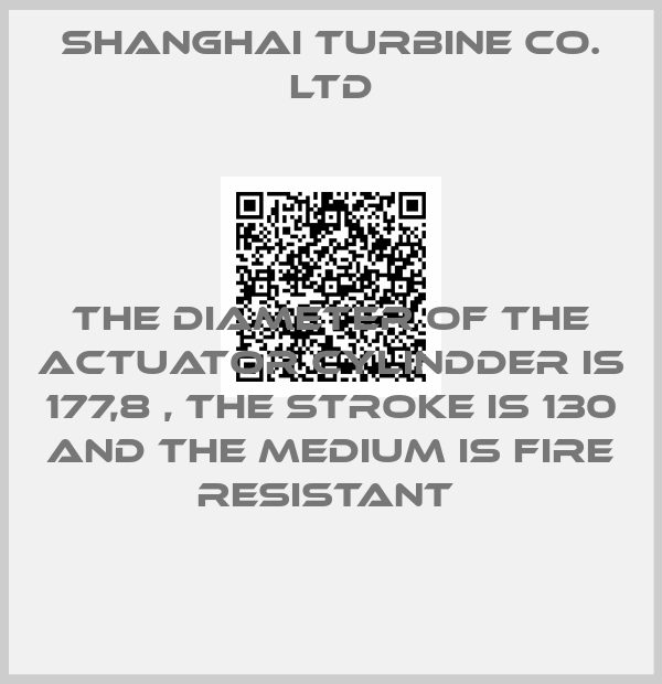 SHANGHAI TURBINE CO. LTD-THE DIAMETER OF THE ACTUATOR CYLINDDER IS 177,8 , THE STROKE IS 130 AND THE MEDIUM IS FIRE RESISTANT 