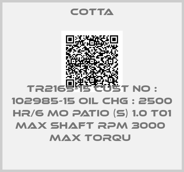 Cotta-TR2165-15 CUST NO : 102985-15 OIL CHG : 2500 HR/6 MO PATIO (S) 1.0 T01 MAX SHAFT RPM 3000  MAX TORQU 