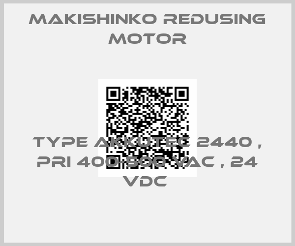 MAKISHINKO REDUSING MOTOR-TYPE AKKUTEC 2440 , PRI 400-500 VAC , 24 VDC 
