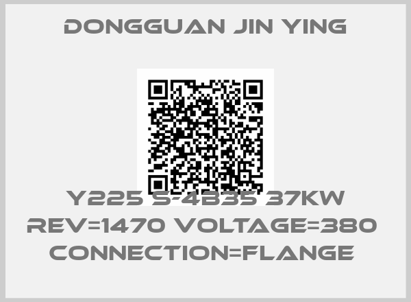 Dongguan Jin Ying-Y225 S-4B35 37KW REV=1470 VOLTAGE=380  CONNECTION=FLANGE 