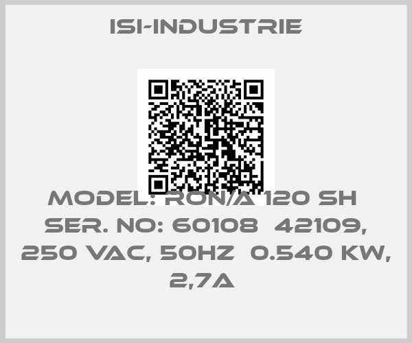 ISI-INDUSTRIE-Model: RON/A 120 SH  Ser. No: 60108  42109, 250 VAC, 50Hz  0.540 KW, 2,7A 