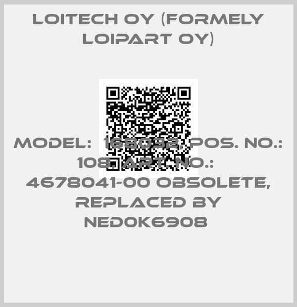 Loitech Oy (formely Loipart Oy)-MODEL:  168032, POS. NO.:  108, ART. NO.:  4678041-00 obsolete, replaced by NED0K6908 